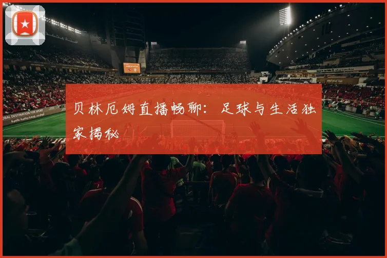 贝林厄姆直播畅聊：足球与生活独家揭秘