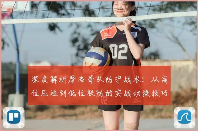 深度解析摩洛哥队防守战术：从高位压迫到低位联防的实战切换技巧