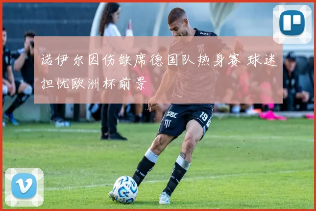 诺伊尔因伤缺席德国队热身赛 球迷担忧欧洲杯前景