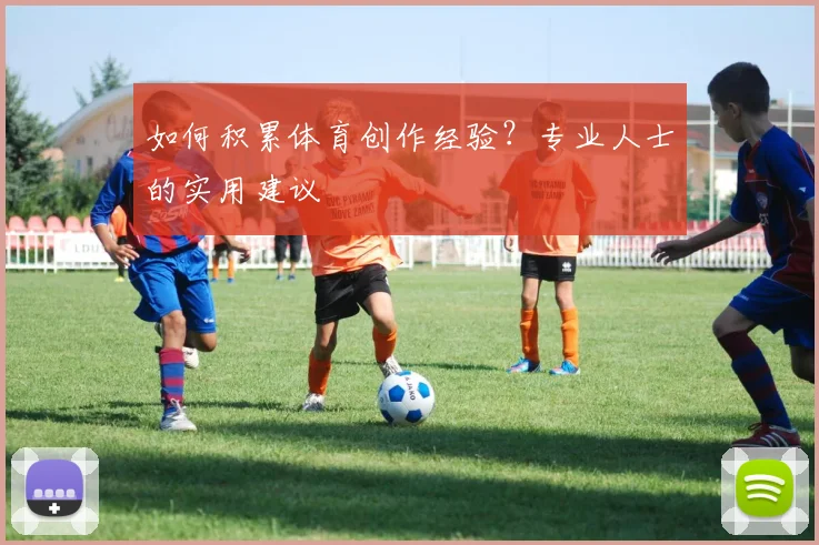 如何积累体育创作经验?专业人士的实用建议
