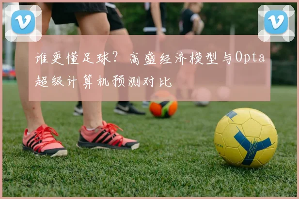 谁更懂足球?高盛经济模型与Opta超级计算机预测对比