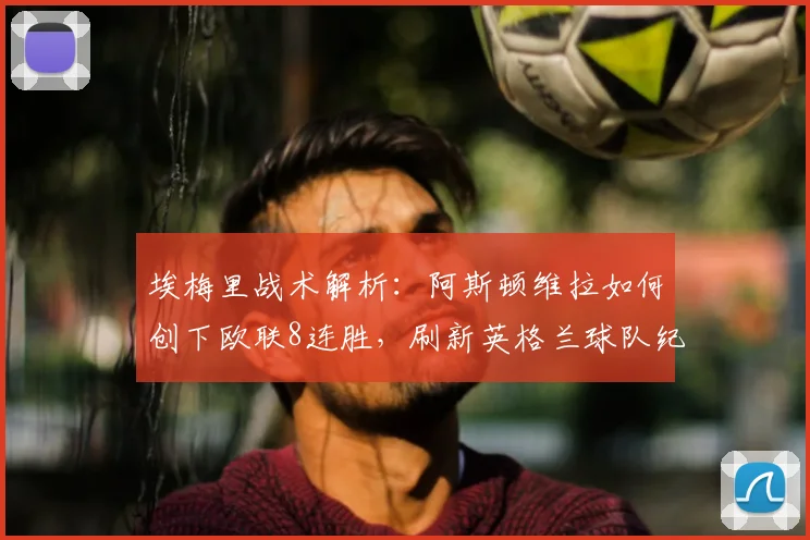 埃梅里战术解析：阿斯顿维拉如何创下欧联8连胜，刷新英格兰球队纪录？