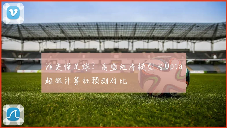 谁更懂足球？高盛经济模型与Opta超级计算机预测对比