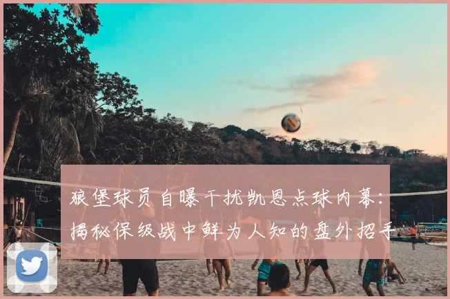 狼堡球员自曝干扰凯恩点球内幕：揭秘保级战中鲜为人知的盘外招手段