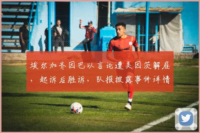 埃尔加齐因巴以言论遭美因茨解雇，起诉后胜诉，队报披露事件详情