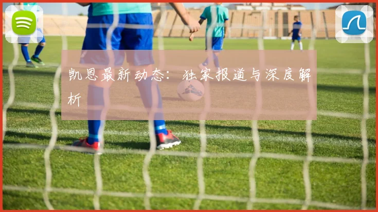 凯恩最新动态:独家报道与深度解析