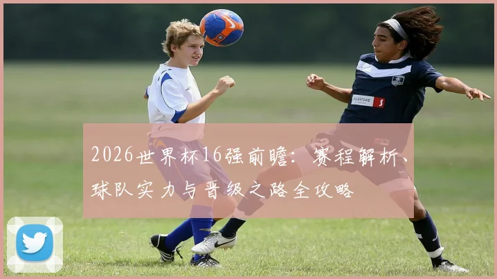 2026世界杯16强前瞻：赛程解析、球队实力与晋级之路全攻略