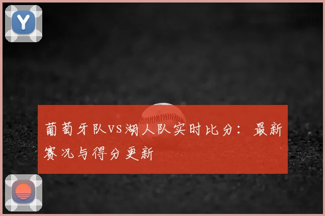 葡萄牙队vs湖人队实时比分：最新赛况与得分更新