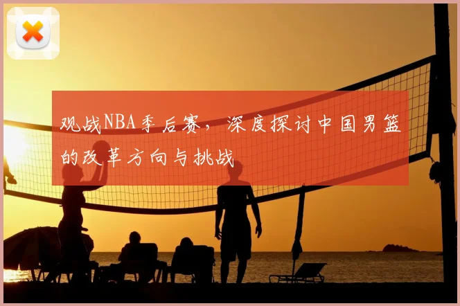 观战NBA季后赛，深度探讨中国男篮的改革方向与挑战