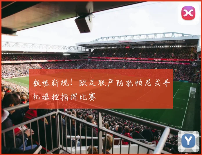 教练新规!欧足联严防孔帕尼式手机遥控指挥比赛