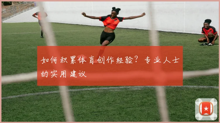如何积累体育创作经验？专业人士的实用建议