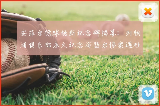 安菲尔德球场新纪念碑揭幕：利物浦俱乐部永久纪念海瑟尔惨案遇难者