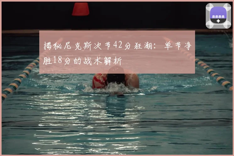 揭秘尼克斯次节42分狂潮：单节净胜18分的战术解析