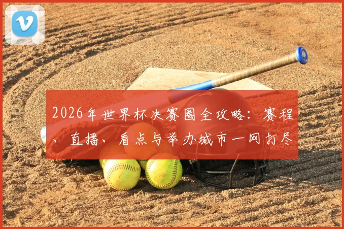 2026年世界杯决赛圈全攻略:赛程、直播、看点与举办城市一网打尽