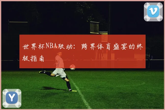 世界杯NBA联动：跨界体育盛宴的终极指南