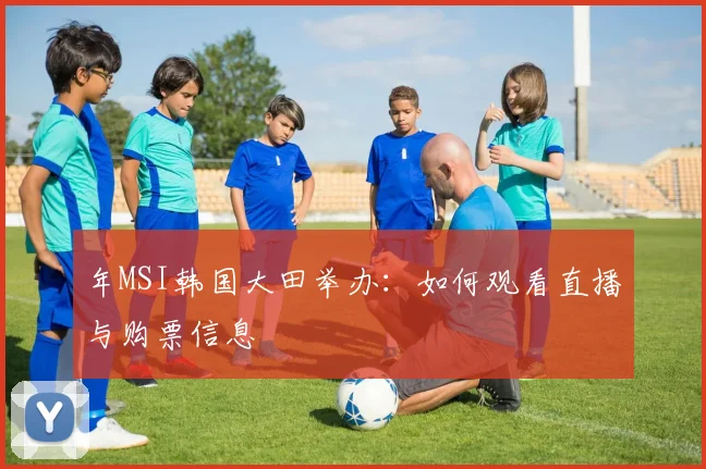 年MSI韩国大田举办：如何观看直播与购票信息