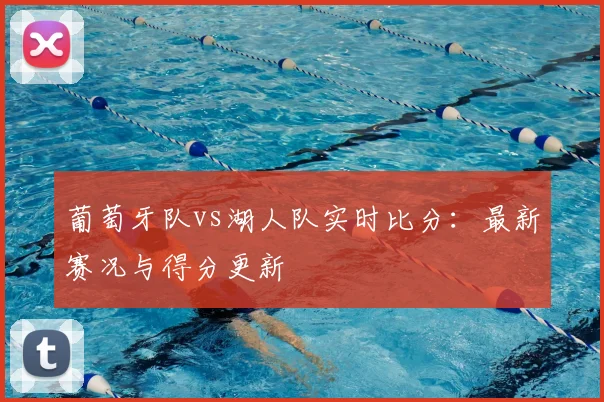 葡萄牙队vs湖人队实时比分:最新赛况与得分更新