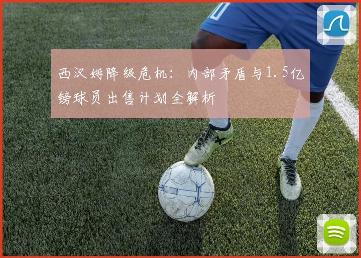 西汉姆降级危机：内部矛盾与1.5亿镑球员出售计划全解析