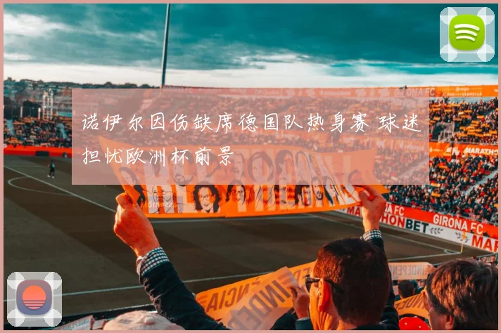 诺伊尔因伤缺席德国队热身赛 球迷担忧欧洲杯前景