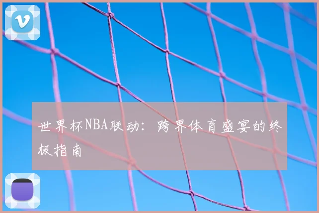 世界杯NBA联动:跨界体育盛宴的终极指南