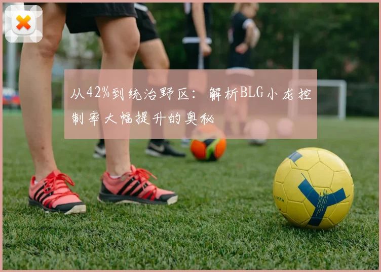 从42%到统治野区：解析BLG小龙控制率大幅提升的奥秘
