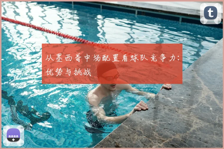 从墨西哥中场配置看球队竞争力：优势与挑战