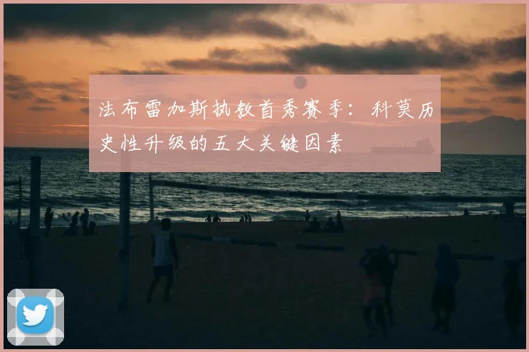 法布雷加斯执教首秀赛季:科莫历史性升级的五大关键因素