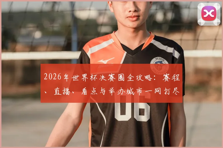 2026年世界杯决赛圈全攻略：赛程、直播、看点与举办城市一网打尽